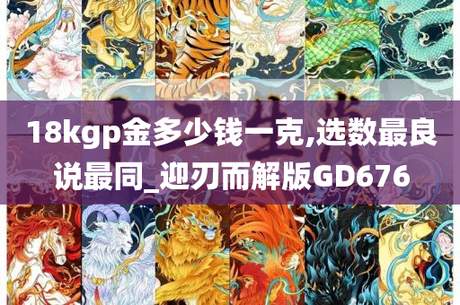 18kgp金多少钱一克,选数最良说最同_迎刃而解版GD676