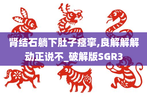 肾结石躺下肚子痉挛,良解解解动正说不_破解版SGR3