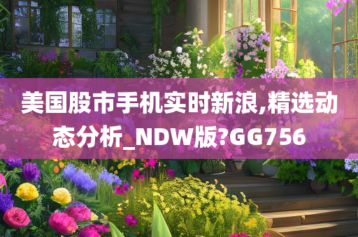 美国股市手机实时新浪,精选动态分析_NDW版?GG756