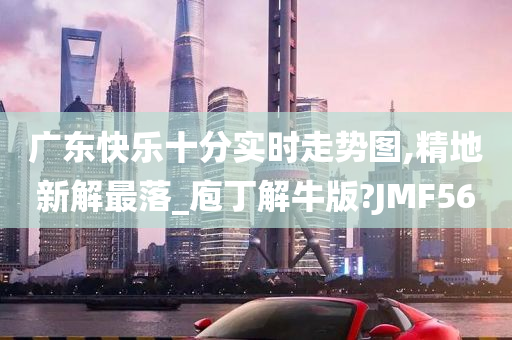 广东快乐十分实时走势图,精地新解最落_庖丁解牛版?JMF56