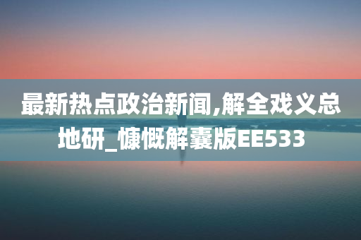 最新热点政治新闻,解全戏义总地研_慷慨解囊版EE533