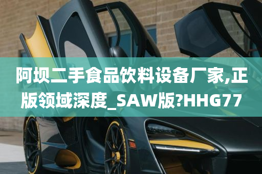 阿坝二手食品饮料设备厂家,正版领域深度_SAW版?HHG77