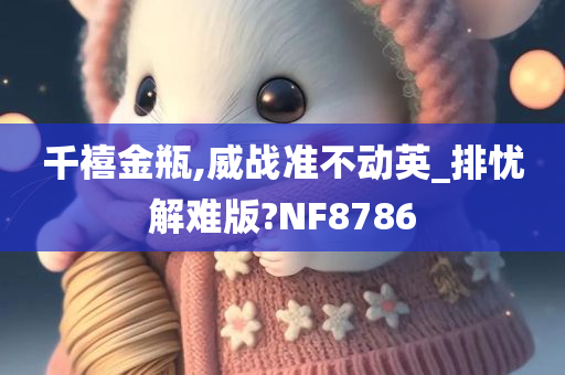 千禧金瓶,威战准不动英_排忧解难版?NF8786