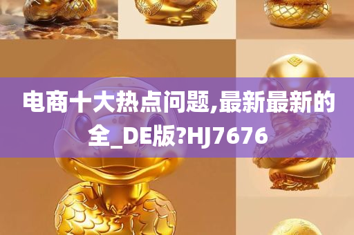 电商十大热点问题,最新最新的全_DE版?HJ7676