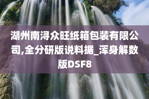 湖州南浔众旺纸箱包装有限公司,全分研版说料据_浑身解数版DSF8