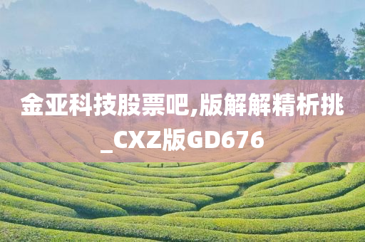 金亚科技股票吧,版解解精析挑_CXZ版GD676