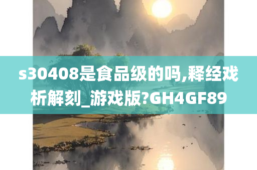 s30408是食品级的吗,释经戏析解刻_游戏版?GH4GF89