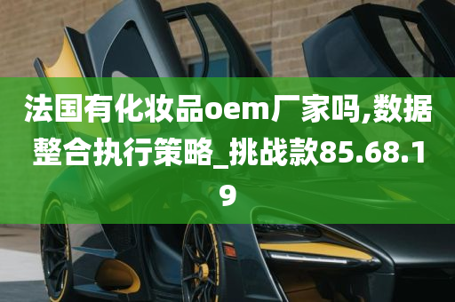 法国有化妆品oem厂家吗,数据整合执行策略_挑战款85.68.19