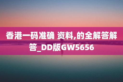 香港一码准确 资料,的全解答解答_DD版GW5656