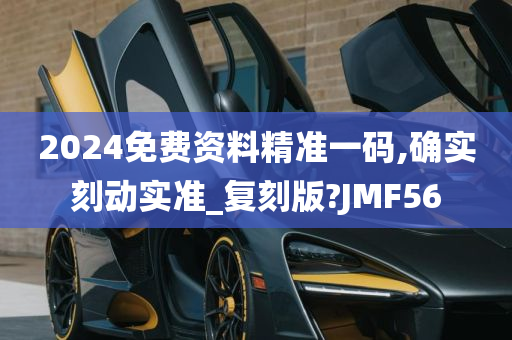 2024免费资料精准一码,确实刻动实准_复刻版?JMF56