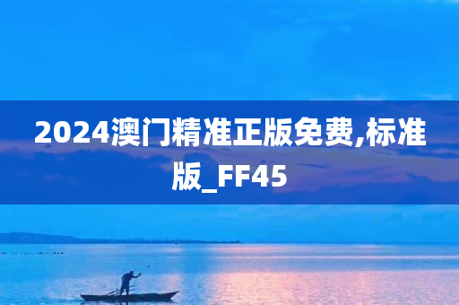 2024澳门精准正版免费,标准版_FF45