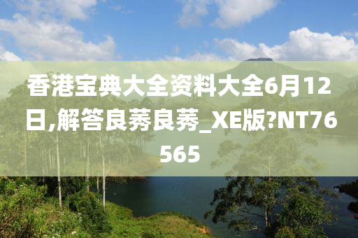 香港宝典大全资料大全6月12日,解答良莠良莠_XE版?NT76565