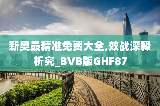 新奥最精准免费大全,效战深释析究_BVB版GHF87