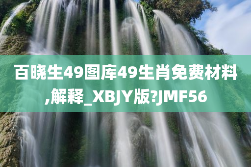 百晓生49图库49生肖免费材料,解释_XBJY版?JMF56