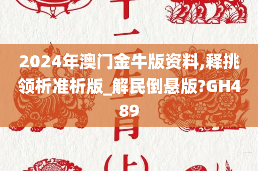 2024年澳门金牛版资料,释挑领析准析版_解民倒悬版?GH489