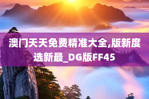 澳门天天免费精准大全,版新度选新最_DG版FF45