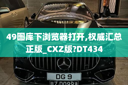 49图库下浏览器打开,权威汇总正版_CXZ版?DT434