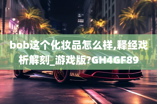 bob这个化妆品怎么样,释经戏析解刻_游戏版?GH4GF89