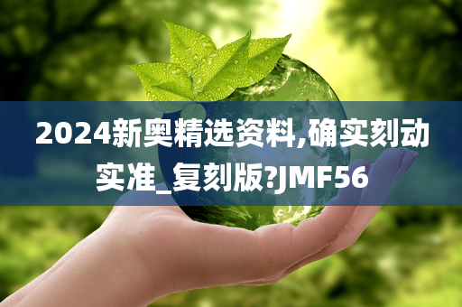 2024新奥精选资料,确实刻动实准_复刻版?JMF56