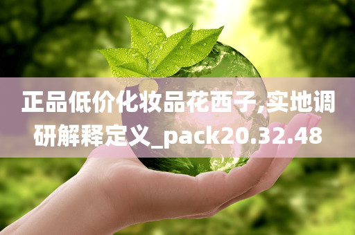 正品低价化妆品花西子,实地调研解释定义_pack20.32.48