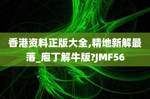 香港资料正版大全,精地新解最落_庖丁解牛版?JMF56