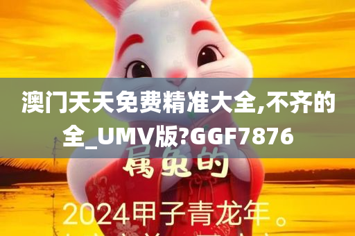 澳门天天免费精准大全,不齐的全_UMV版?GGF7876