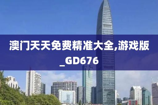 澳门天天免费精准大全,游戏版_GD676