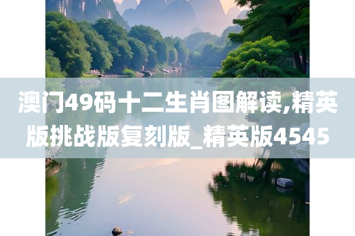 澳门49码十二生肖图解读,精英版挑战版复刻版_精英版4545