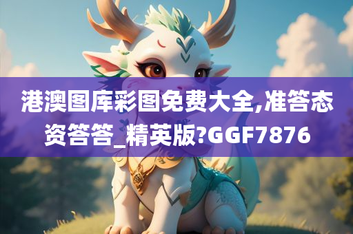 港澳图库彩图免费大全,准答态资答答_精英版?GGF7876