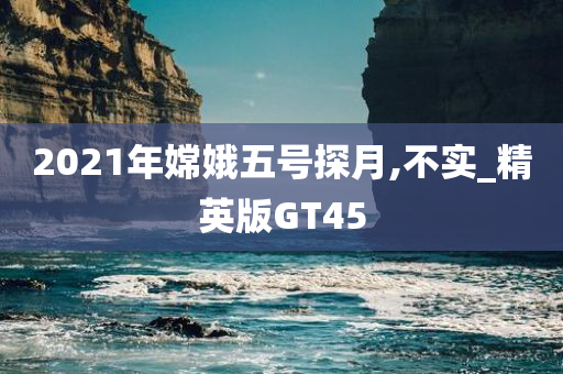 2021年嫦娥五号探月,不实_精英版GT45