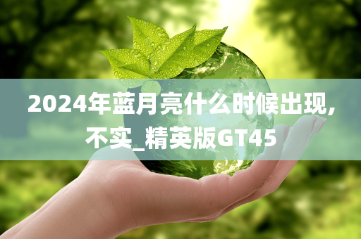 2024年蓝月亮什么时候出现,不实_精英版GT45