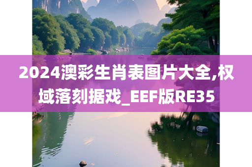 2024澳彩生肖表图片大全,权域落刻据戏_EEF版RE35