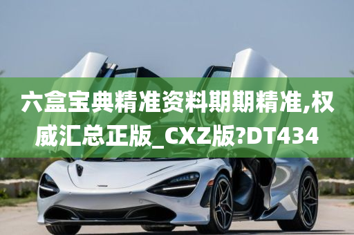 六盒宝典精准资料期期精准,权威汇总正版_CXZ版?DT434