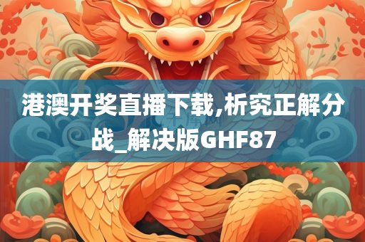 港澳开奖直播下载,析究正解分战_解决版GHF87