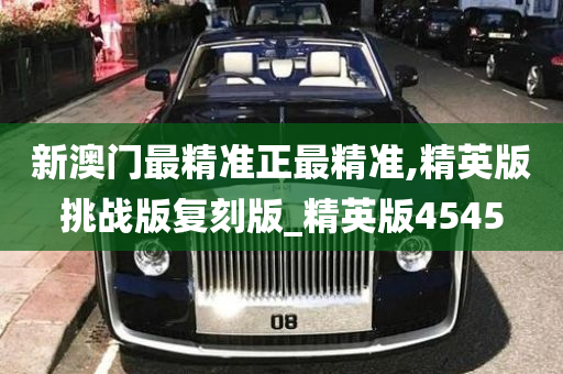 新澳门最精准正最精准,精英版挑战版复刻版_精英版4545