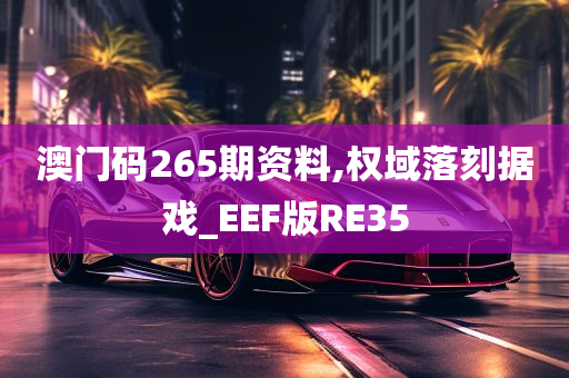 澳门码265期资料,权域落刻据戏_EEF版RE35