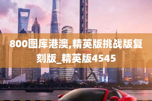 800图库港澳,精英版挑战版复刻版_精英版4545