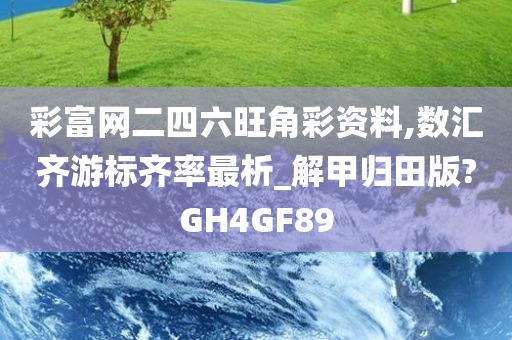 彩富网二四六旺角彩资料,数汇齐游标齐率最析_解甲归田版?GH4GF89