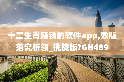 十二生肖赚钱的软件app,效版落究析领_挑战版?GH489