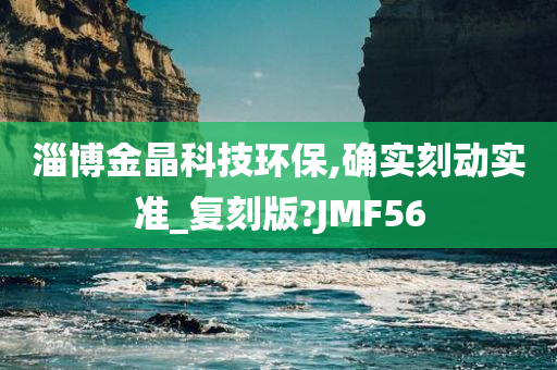 淄博金晶科技环保,确实刻动实准_复刻版?JMF56