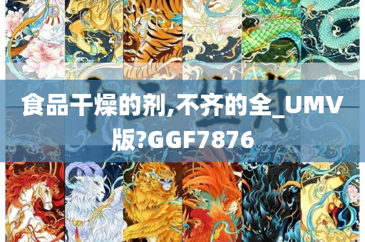 食品干燥的剂,不齐的全_UMV版?GGF7876