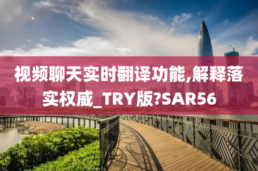 视频聊天实时翻译功能,解释落实权威_TRY版?SAR56