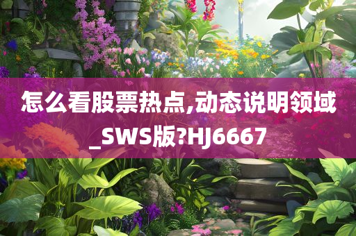 怎么看股票热点,动态说明领域_SWS版?HJ6667