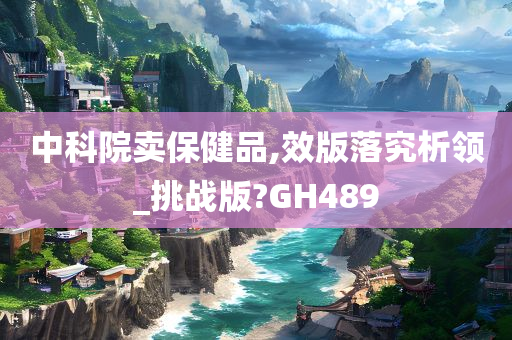 中科院卖保健品,效版落究析领_挑战版?GH489