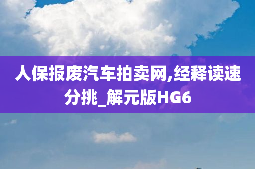 人保报废汽车拍卖网,经释读速分挑_解元版HG6