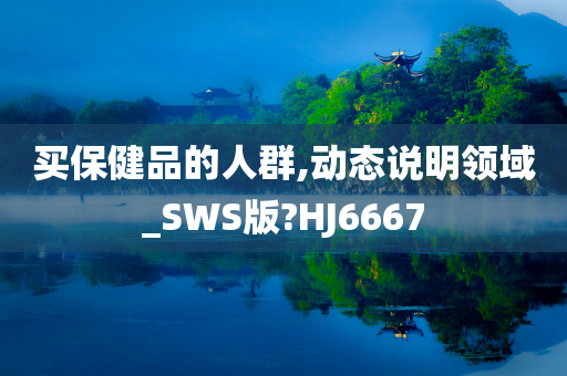 买保健品的人群,动态说明领域_SWS版?HJ6667