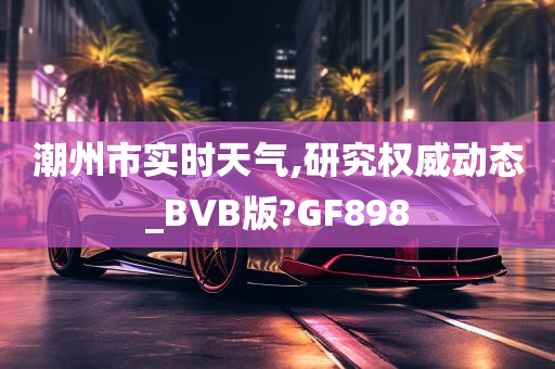 潮州市实时天气,研究权威动态_BVB版?GF898