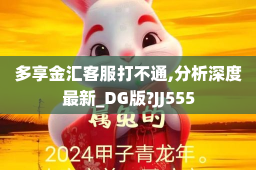 多享金汇客服打不通,分析深度最新_DG版?JJ555