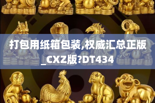 打包用纸箱包装,权威汇总正版_CXZ版?DT434