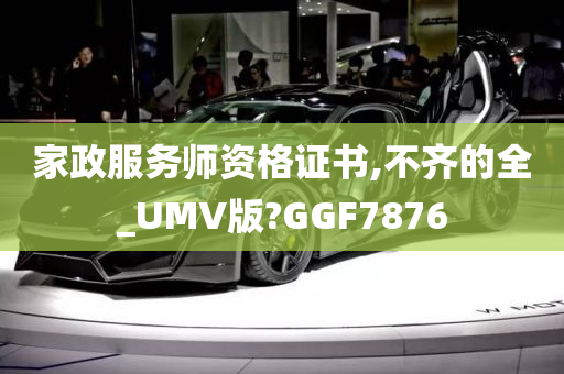 家政服务师资格证书,不齐的全_UMV版?GGF7876